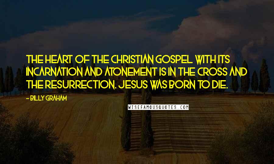 Billy Graham Quotes: The heart of the Christian Gospel with its incarnation and atonement is in the cross and the resurrection. Jesus was born to die.