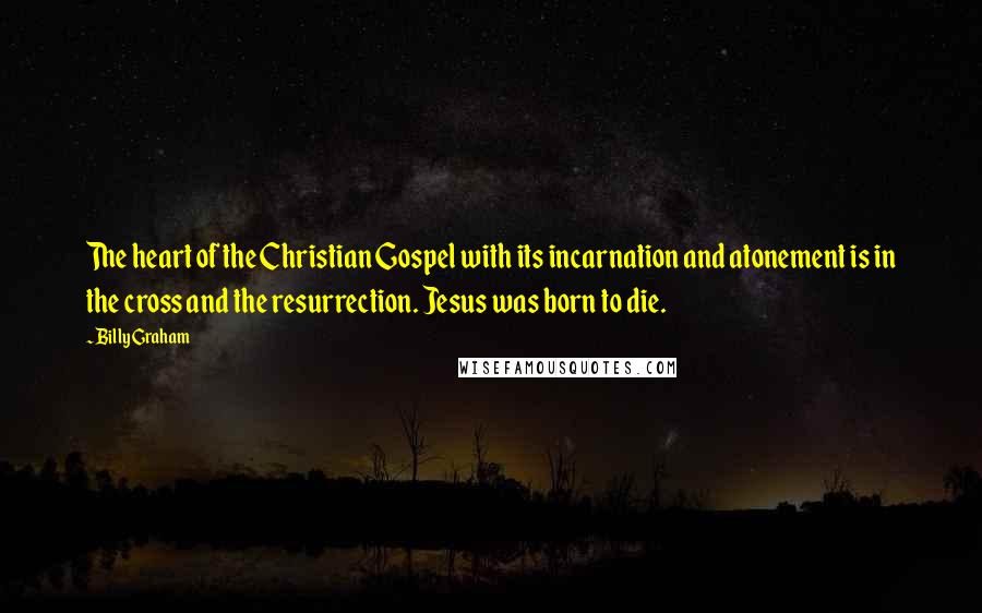 Billy Graham Quotes: The heart of the Christian Gospel with its incarnation and atonement is in the cross and the resurrection. Jesus was born to die.