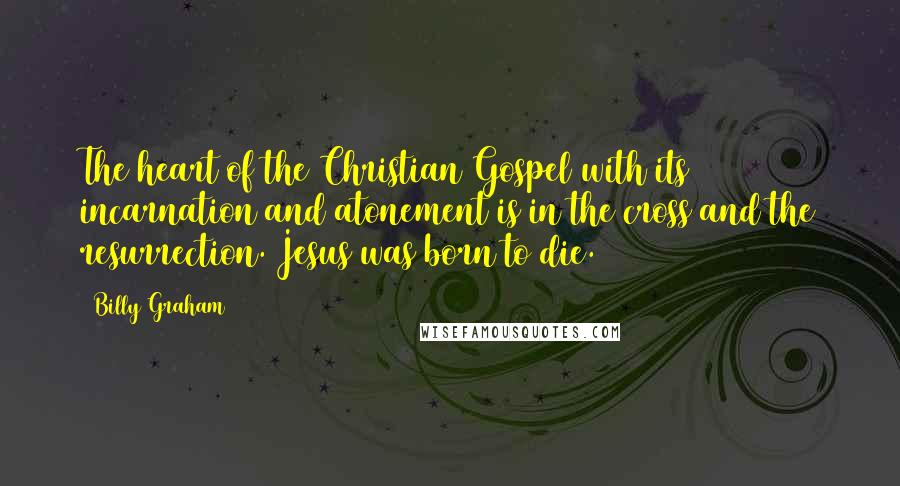 Billy Graham Quotes: The heart of the Christian Gospel with its incarnation and atonement is in the cross and the resurrection. Jesus was born to die.