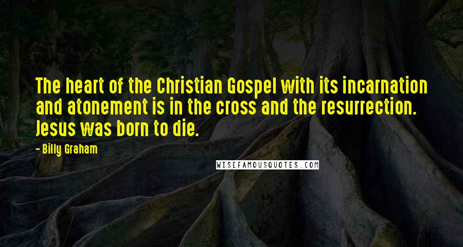 Billy Graham Quotes: The heart of the Christian Gospel with its incarnation and atonement is in the cross and the resurrection. Jesus was born to die.