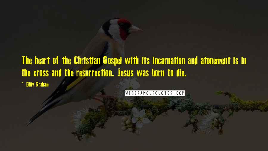 Billy Graham Quotes: The heart of the Christian Gospel with its incarnation and atonement is in the cross and the resurrection. Jesus was born to die.