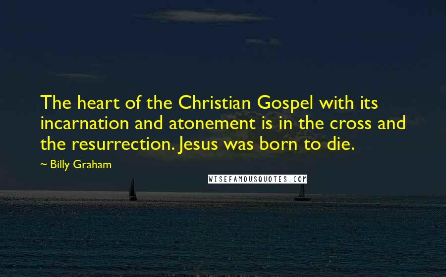 Billy Graham Quotes: The heart of the Christian Gospel with its incarnation and atonement is in the cross and the resurrection. Jesus was born to die.