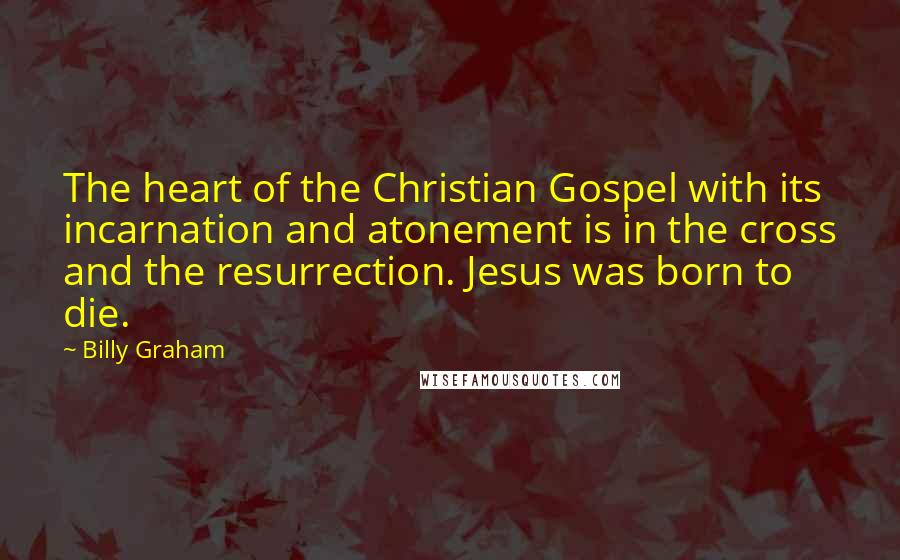 Billy Graham Quotes: The heart of the Christian Gospel with its incarnation and atonement is in the cross and the resurrection. Jesus was born to die.