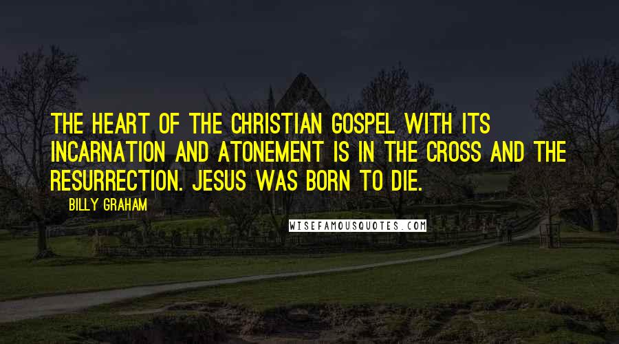 Billy Graham Quotes: The heart of the Christian Gospel with its incarnation and atonement is in the cross and the resurrection. Jesus was born to die.