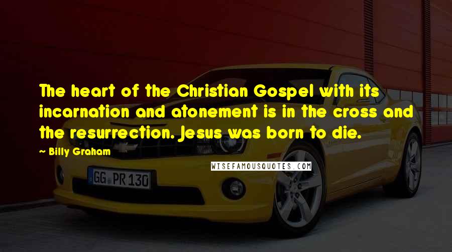 Billy Graham Quotes: The heart of the Christian Gospel with its incarnation and atonement is in the cross and the resurrection. Jesus was born to die.