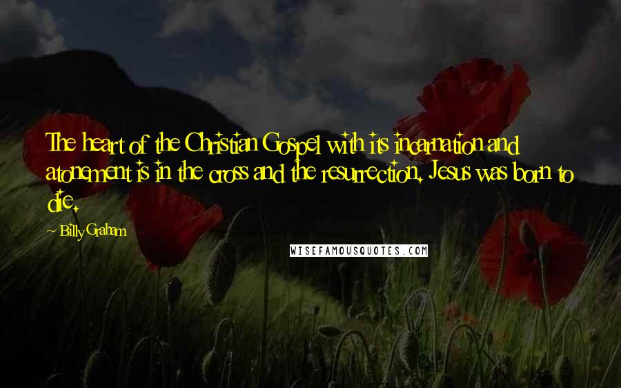 Billy Graham Quotes: The heart of the Christian Gospel with its incarnation and atonement is in the cross and the resurrection. Jesus was born to die.