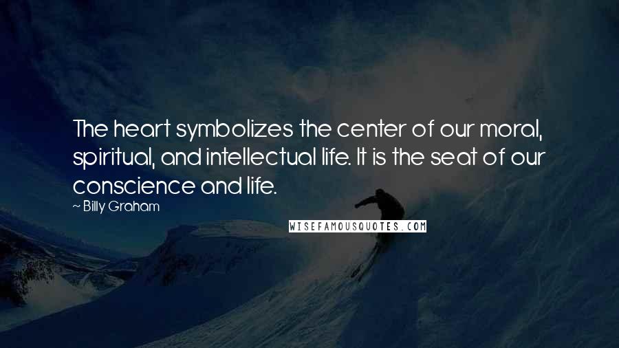 Billy Graham Quotes: The heart symbolizes the center of our moral, spiritual, and intellectual life. It is the seat of our conscience and life.