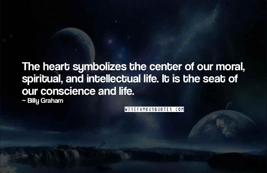 Billy Graham Quotes: The heart symbolizes the center of our moral, spiritual, and intellectual life. It is the seat of our conscience and life.