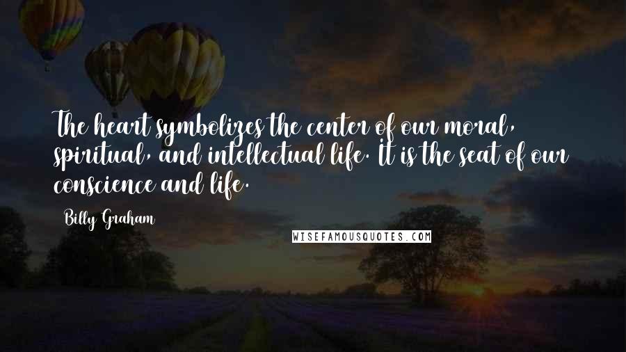 Billy Graham Quotes: The heart symbolizes the center of our moral, spiritual, and intellectual life. It is the seat of our conscience and life.