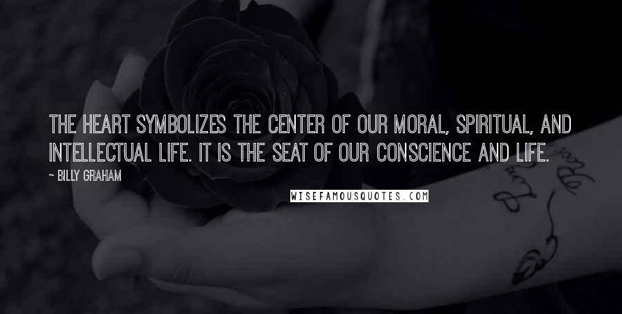 Billy Graham Quotes: The heart symbolizes the center of our moral, spiritual, and intellectual life. It is the seat of our conscience and life.