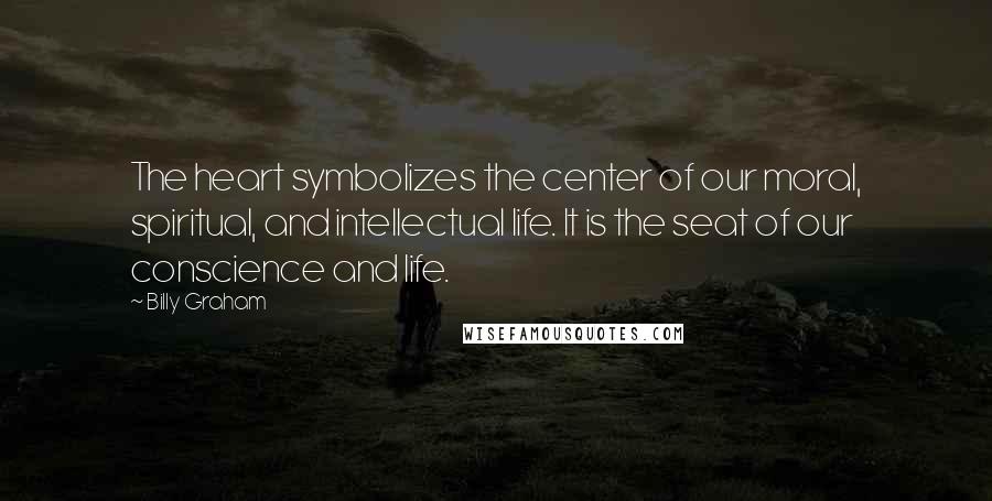 Billy Graham Quotes: The heart symbolizes the center of our moral, spiritual, and intellectual life. It is the seat of our conscience and life.