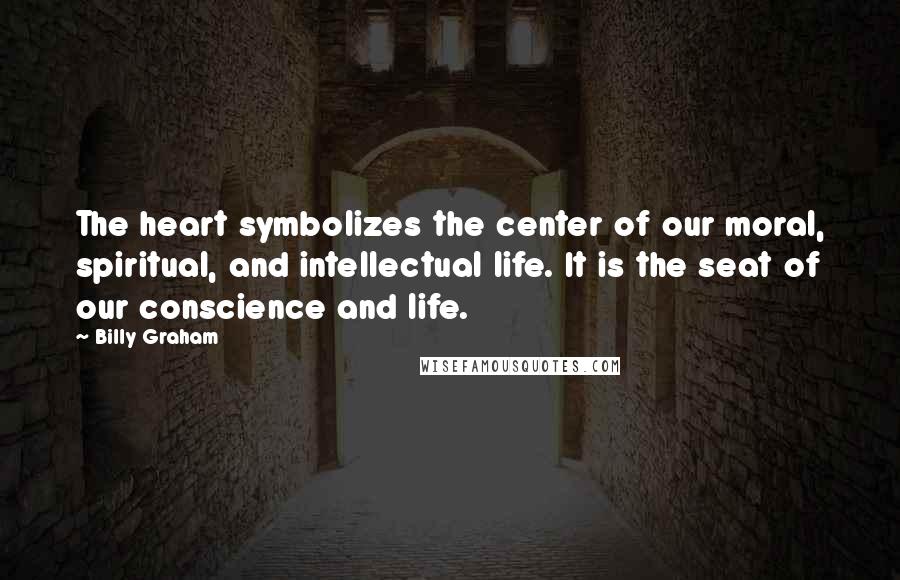 Billy Graham Quotes: The heart symbolizes the center of our moral, spiritual, and intellectual life. It is the seat of our conscience and life.