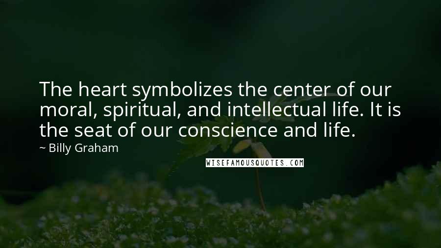 Billy Graham Quotes: The heart symbolizes the center of our moral, spiritual, and intellectual life. It is the seat of our conscience and life.