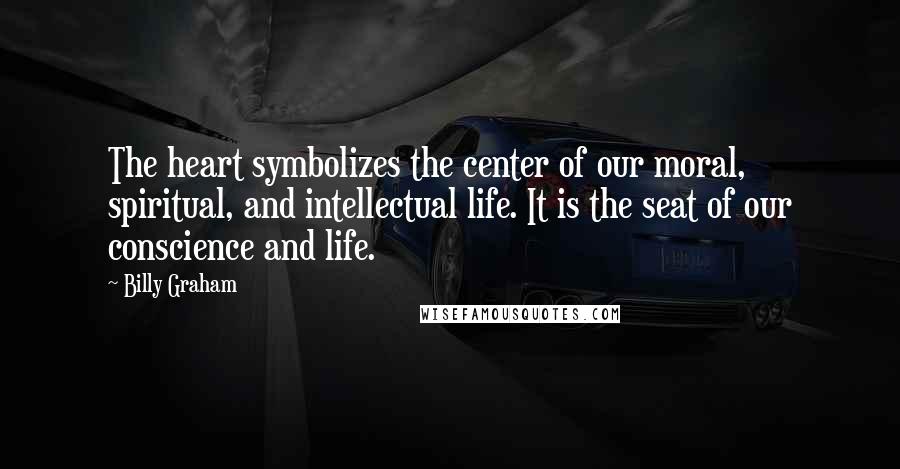 Billy Graham Quotes: The heart symbolizes the center of our moral, spiritual, and intellectual life. It is the seat of our conscience and life.