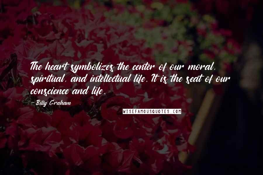 Billy Graham Quotes: The heart symbolizes the center of our moral, spiritual, and intellectual life. It is the seat of our conscience and life.