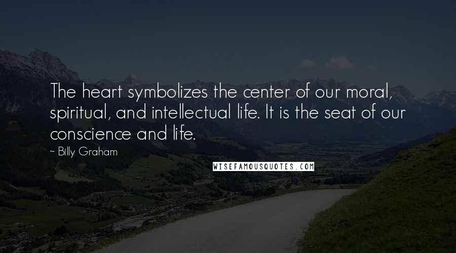 Billy Graham Quotes: The heart symbolizes the center of our moral, spiritual, and intellectual life. It is the seat of our conscience and life.