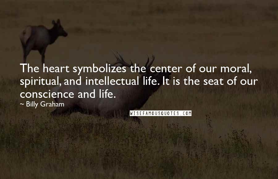 Billy Graham Quotes: The heart symbolizes the center of our moral, spiritual, and intellectual life. It is the seat of our conscience and life.