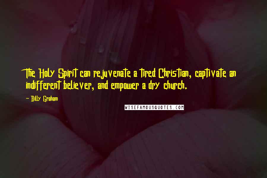 Billy Graham Quotes: The Holy Spirit can rejuvenate a tired Christian, captivate an indifferent believer, and empower a dry church.