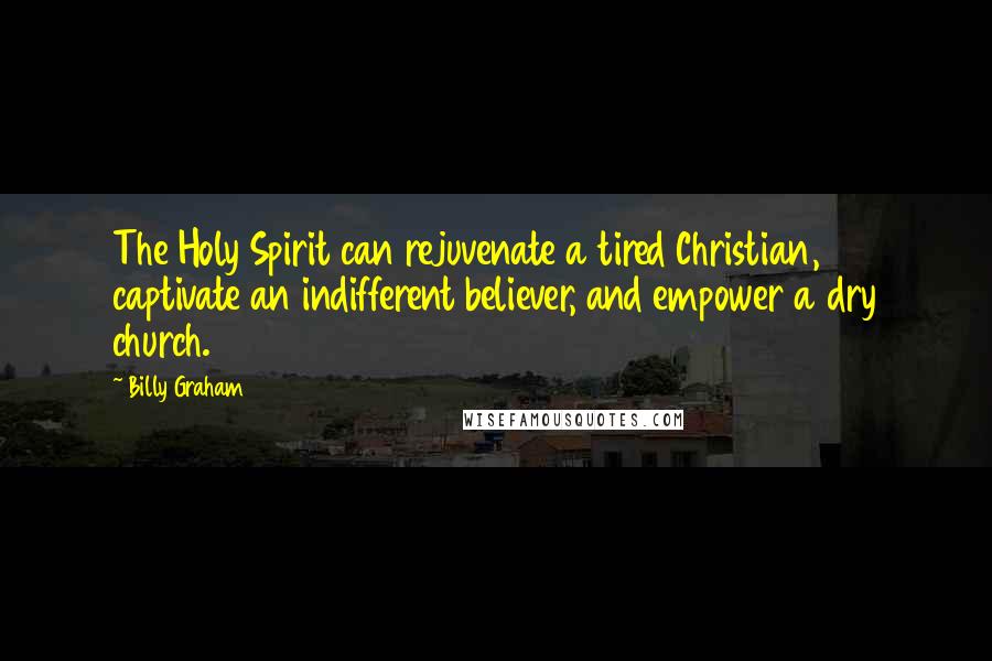 Billy Graham Quotes: The Holy Spirit can rejuvenate a tired Christian, captivate an indifferent believer, and empower a dry church.