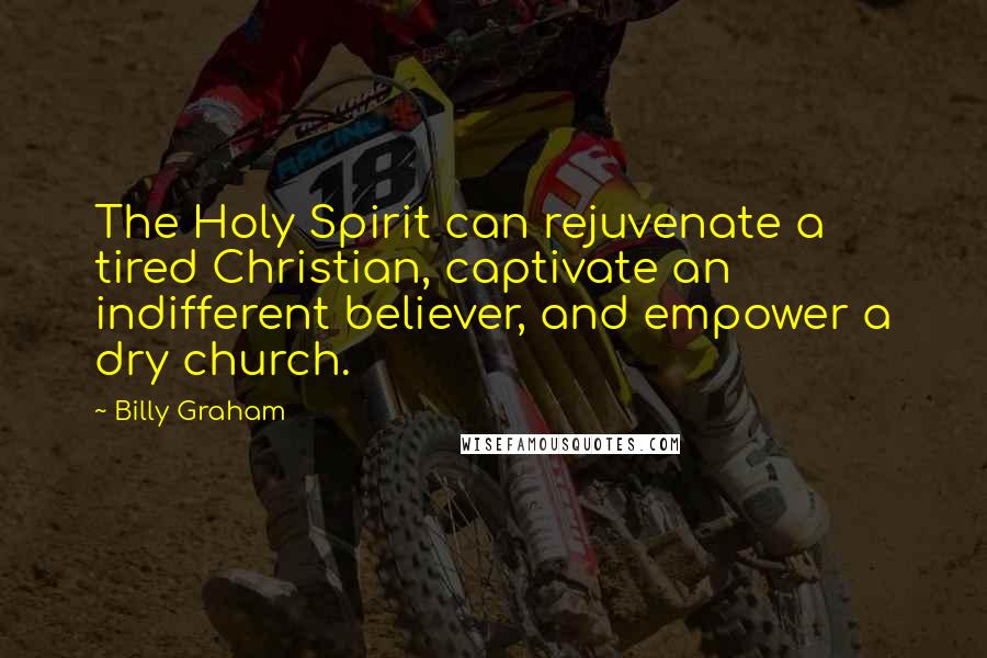 Billy Graham Quotes: The Holy Spirit can rejuvenate a tired Christian, captivate an indifferent believer, and empower a dry church.