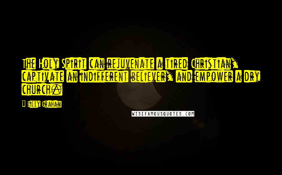 Billy Graham Quotes: The Holy Spirit can rejuvenate a tired Christian, captivate an indifferent believer, and empower a dry church.