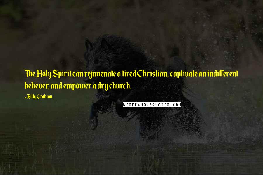 Billy Graham Quotes: The Holy Spirit can rejuvenate a tired Christian, captivate an indifferent believer, and empower a dry church.