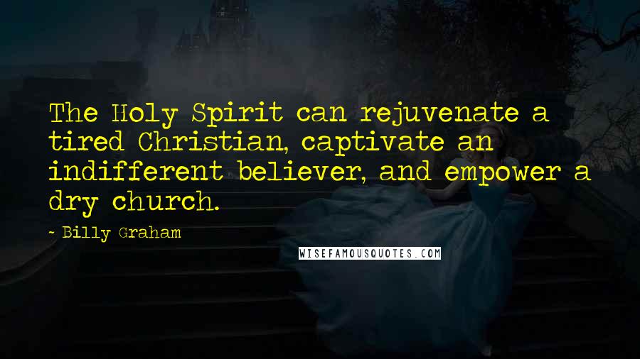 Billy Graham Quotes: The Holy Spirit can rejuvenate a tired Christian, captivate an indifferent believer, and empower a dry church.