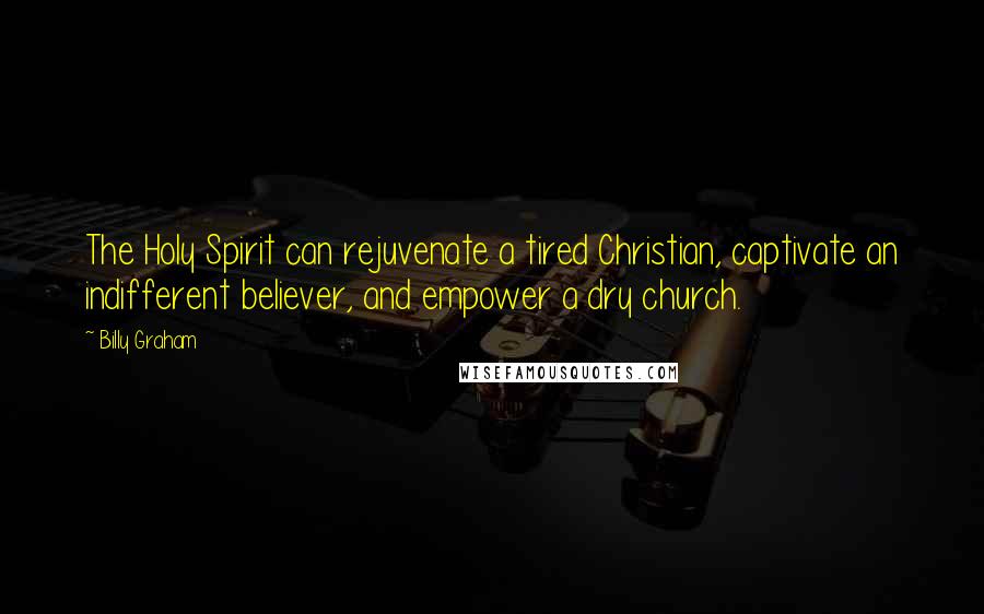 Billy Graham Quotes: The Holy Spirit can rejuvenate a tired Christian, captivate an indifferent believer, and empower a dry church.