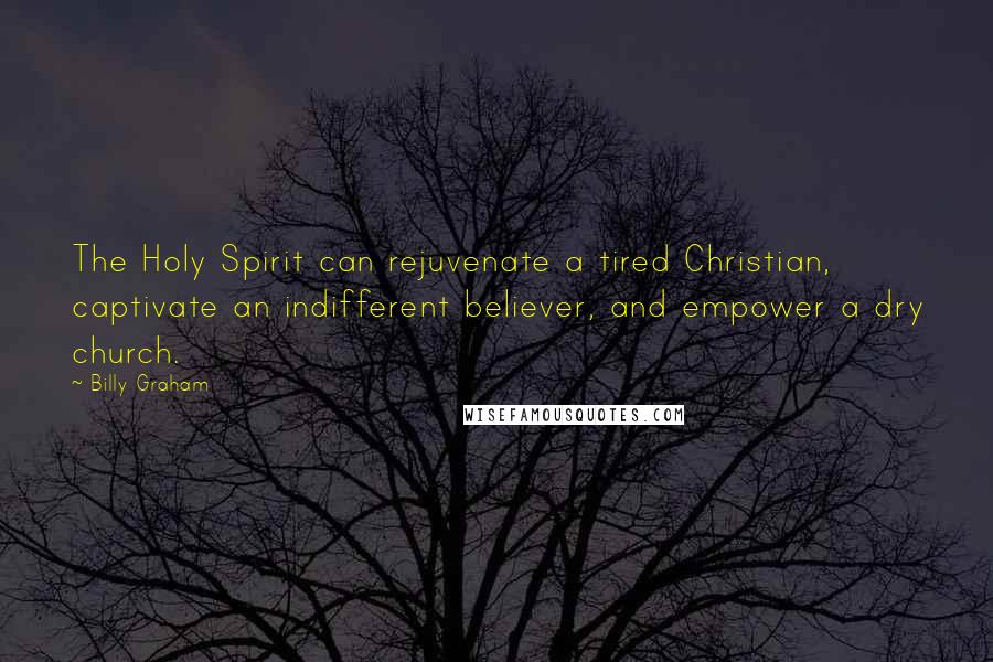 Billy Graham Quotes: The Holy Spirit can rejuvenate a tired Christian, captivate an indifferent believer, and empower a dry church.