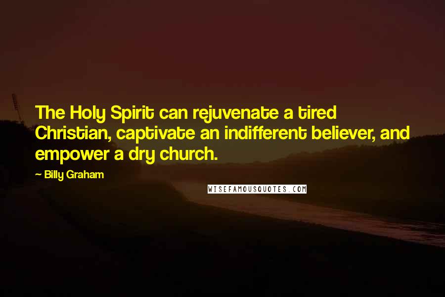 Billy Graham Quotes: The Holy Spirit can rejuvenate a tired Christian, captivate an indifferent believer, and empower a dry church.