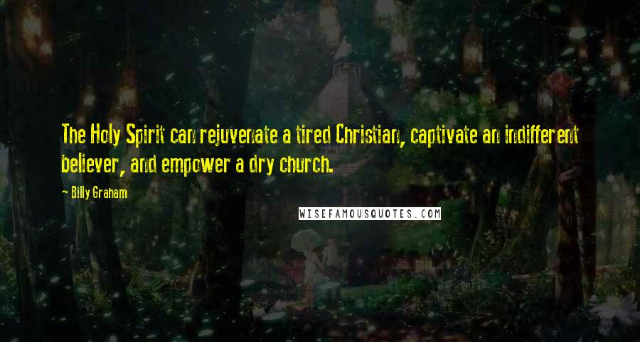 Billy Graham Quotes: The Holy Spirit can rejuvenate a tired Christian, captivate an indifferent believer, and empower a dry church.