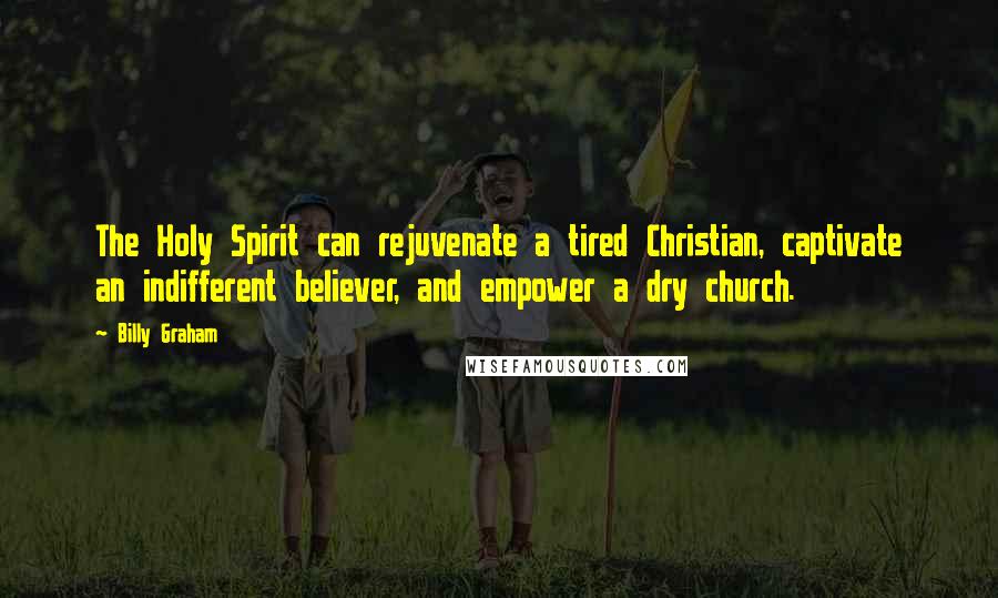 Billy Graham Quotes: The Holy Spirit can rejuvenate a tired Christian, captivate an indifferent believer, and empower a dry church.