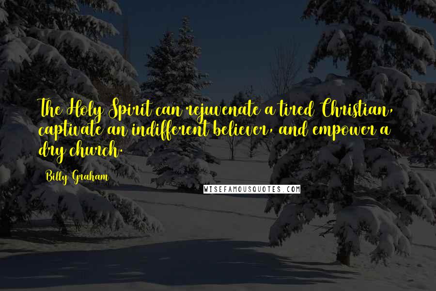 Billy Graham Quotes: The Holy Spirit can rejuvenate a tired Christian, captivate an indifferent believer, and empower a dry church.