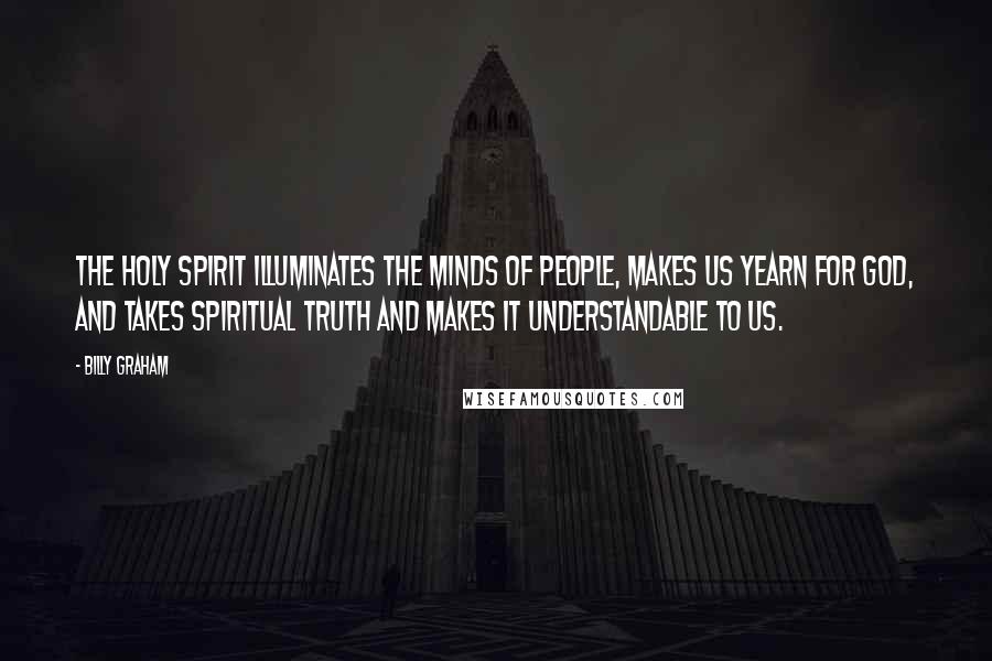 Billy Graham Quotes: The Holy Spirit illuminates the minds of people, makes us yearn for God, and takes spiritual truth and makes it understandable to us.