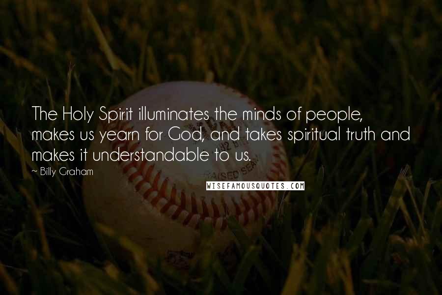 Billy Graham Quotes: The Holy Spirit illuminates the minds of people, makes us yearn for God, and takes spiritual truth and makes it understandable to us.