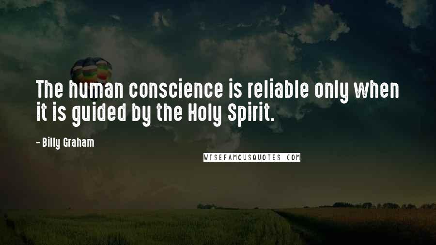 Billy Graham Quotes: The human conscience is reliable only when it is guided by the Holy Spirit.