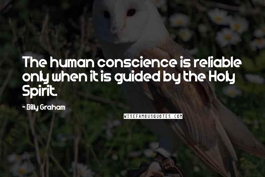 Billy Graham Quotes: The human conscience is reliable only when it is guided by the Holy Spirit.