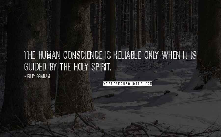 Billy Graham Quotes: The human conscience is reliable only when it is guided by the Holy Spirit.