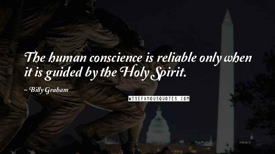 Billy Graham Quotes: The human conscience is reliable only when it is guided by the Holy Spirit.