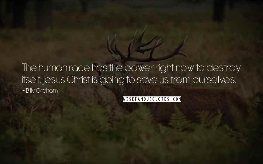 Billy Graham Quotes: The human race has the power right now to destroy itself. Jesus Christ is going to save us from ourselves.