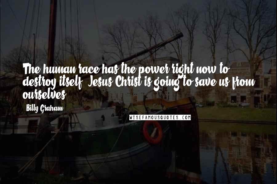 Billy Graham Quotes: The human race has the power right now to destroy itself. Jesus Christ is going to save us from ourselves.