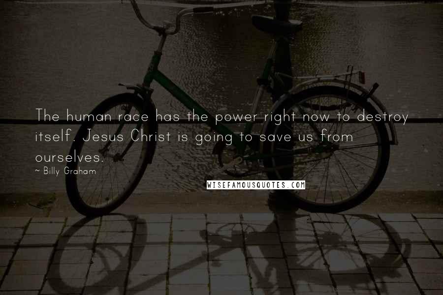 Billy Graham Quotes: The human race has the power right now to destroy itself. Jesus Christ is going to save us from ourselves.