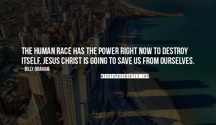 Billy Graham Quotes: The human race has the power right now to destroy itself. Jesus Christ is going to save us from ourselves.