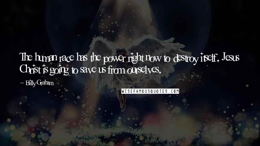 Billy Graham Quotes: The human race has the power right now to destroy itself. Jesus Christ is going to save us from ourselves.