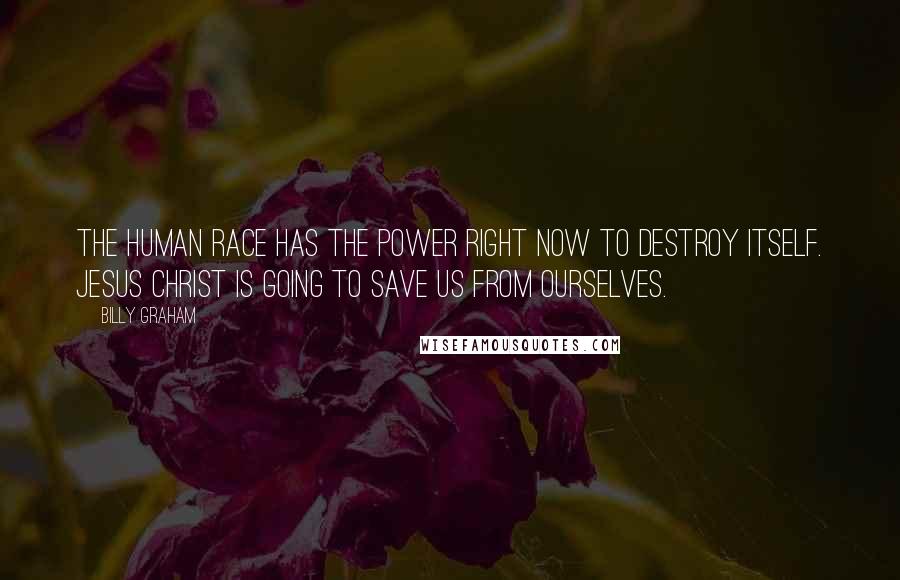 Billy Graham Quotes: The human race has the power right now to destroy itself. Jesus Christ is going to save us from ourselves.