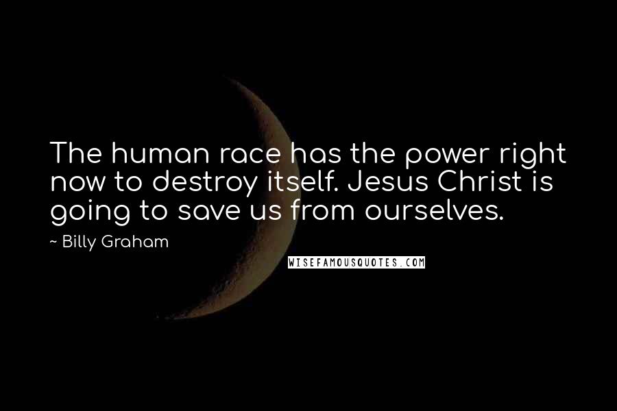 Billy Graham Quotes: The human race has the power right now to destroy itself. Jesus Christ is going to save us from ourselves.