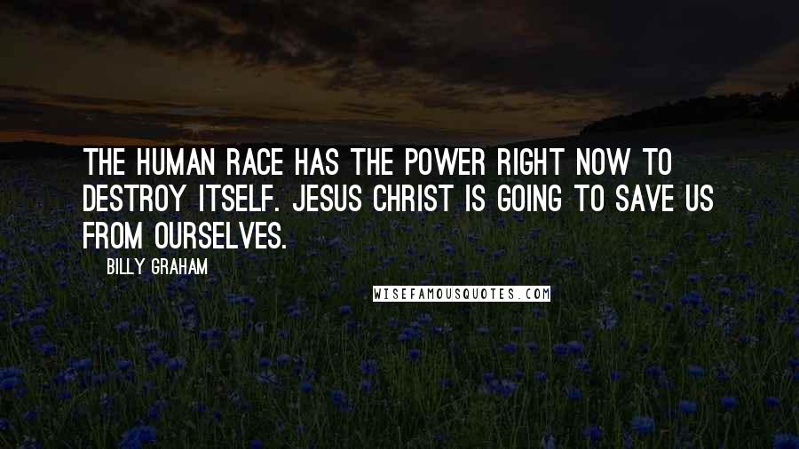 Billy Graham Quotes: The human race has the power right now to destroy itself. Jesus Christ is going to save us from ourselves.