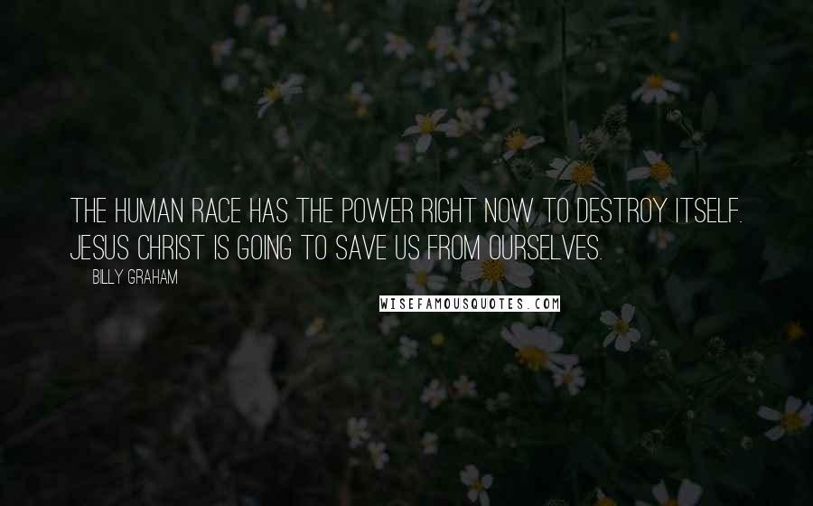 Billy Graham Quotes: The human race has the power right now to destroy itself. Jesus Christ is going to save us from ourselves.