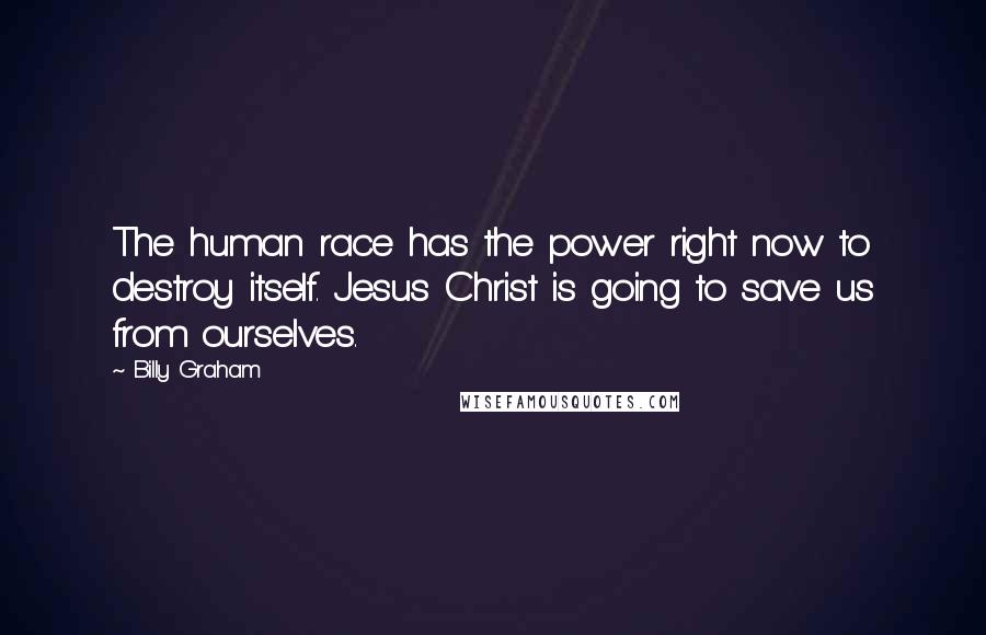 Billy Graham Quotes: The human race has the power right now to destroy itself. Jesus Christ is going to save us from ourselves.