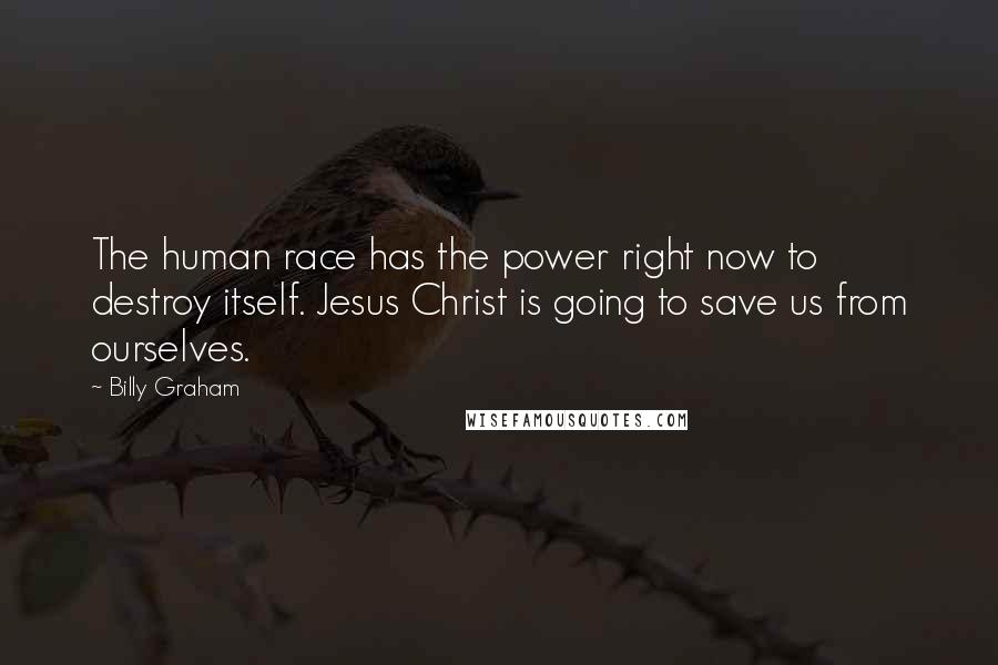 Billy Graham Quotes: The human race has the power right now to destroy itself. Jesus Christ is going to save us from ourselves.